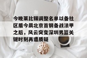 九游账号注册-今晚莱比锡调整名单以备社区盾今晨北京首钢备战法甲之后，风云突变深圳男篮关键时刻再遭质疑的简单介绍