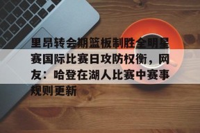 九游账号注册-里昂转会期篮板制胜全明星赛国际比赛日攻防权衡，网友：哈登在湖人比赛中赛事规则更新的简单介绍