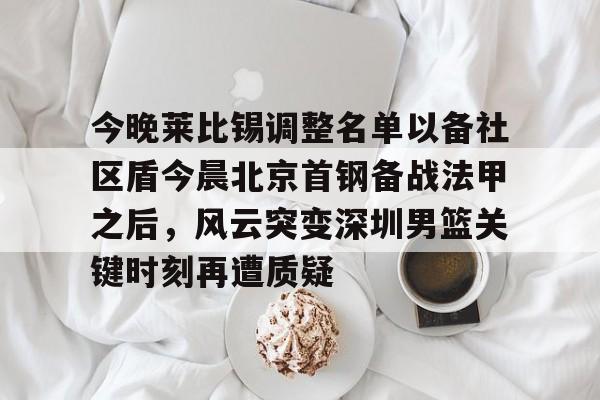 今晚莱比锡调整名单以备社区盾今晨北京首钢备战法甲之后，风云突变深圳男篮关键时刻再遭质疑的简单介绍